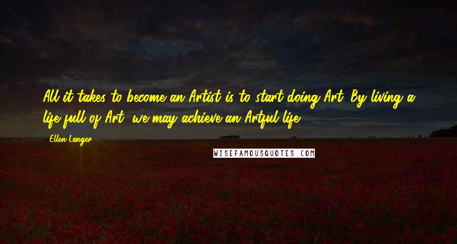 Ellen Langer Quotes: All it takes to become an Artist is to start doing Art. By living a life full of Art, we may achieve an Artful life.