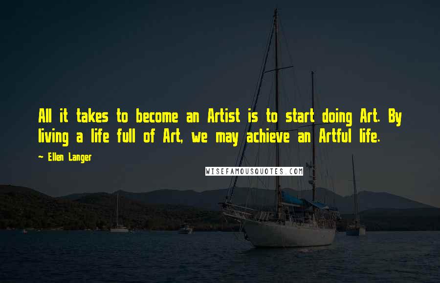 Ellen Langer Quotes: All it takes to become an Artist is to start doing Art. By living a life full of Art, we may achieve an Artful life.