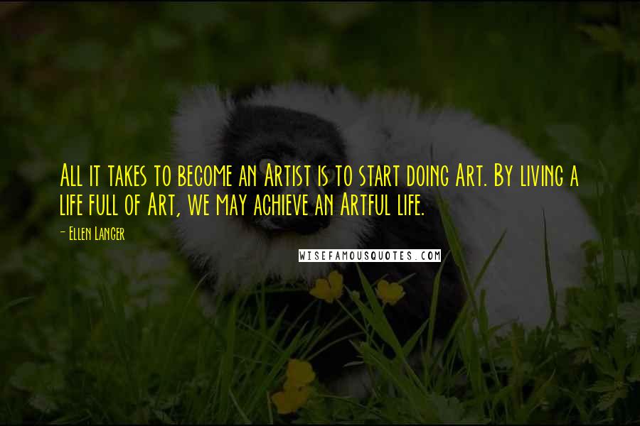 Ellen Langer Quotes: All it takes to become an Artist is to start doing Art. By living a life full of Art, we may achieve an Artful life.