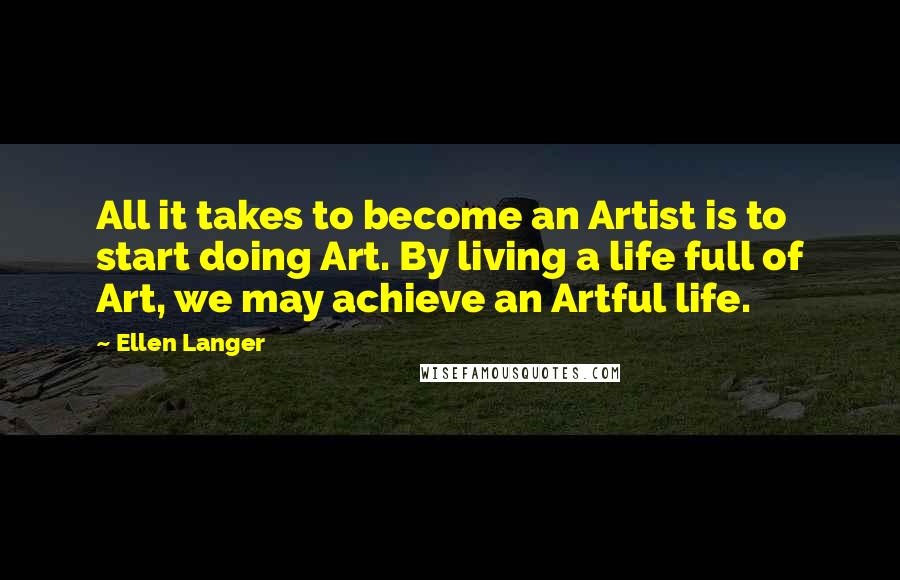 Ellen Langer Quotes: All it takes to become an Artist is to start doing Art. By living a life full of Art, we may achieve an Artful life.