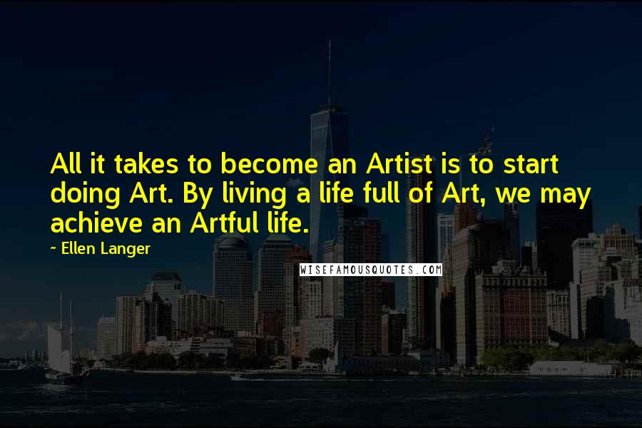 Ellen Langer Quotes: All it takes to become an Artist is to start doing Art. By living a life full of Art, we may achieve an Artful life.