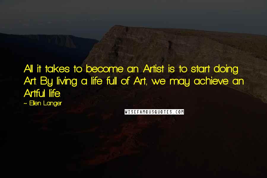 Ellen Langer Quotes: All it takes to become an Artist is to start doing Art. By living a life full of Art, we may achieve an Artful life.