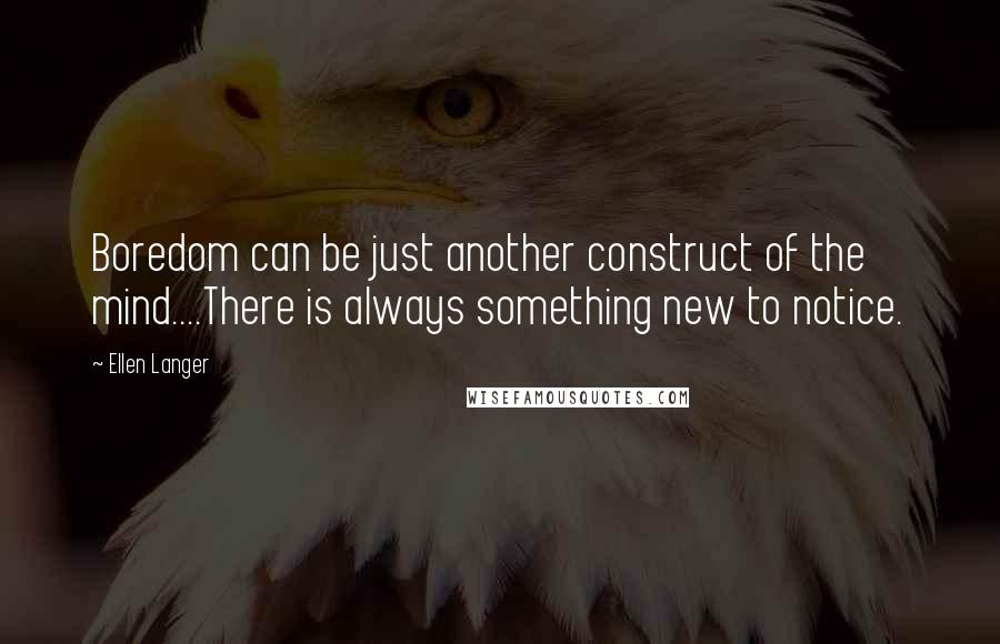 Ellen Langer Quotes: Boredom can be just another construct of the mind....There is always something new to notice.