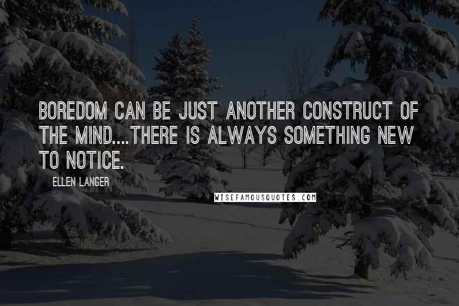 Ellen Langer Quotes: Boredom can be just another construct of the mind....There is always something new to notice.