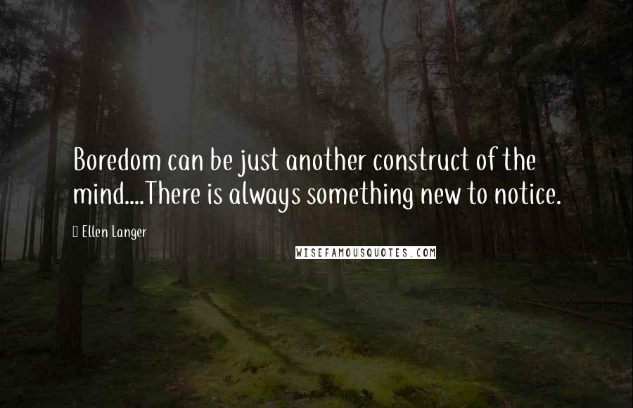 Ellen Langer Quotes: Boredom can be just another construct of the mind....There is always something new to notice.