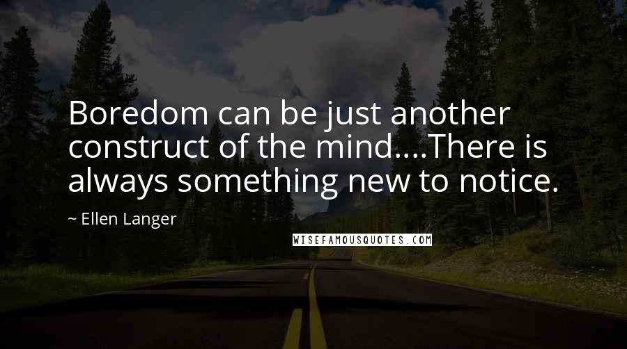 Ellen Langer Quotes: Boredom can be just another construct of the mind....There is always something new to notice.