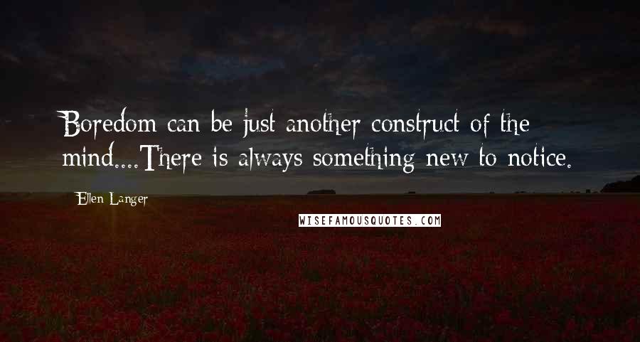Ellen Langer Quotes: Boredom can be just another construct of the mind....There is always something new to notice.