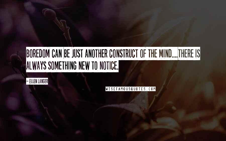 Ellen Langer Quotes: Boredom can be just another construct of the mind....There is always something new to notice.