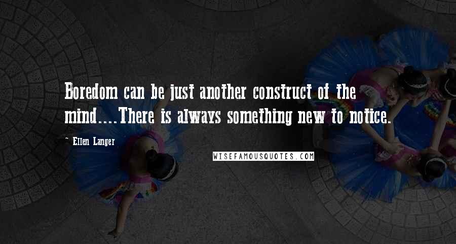 Ellen Langer Quotes: Boredom can be just another construct of the mind....There is always something new to notice.