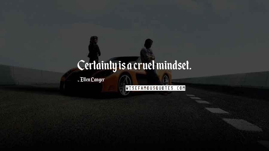 Ellen Langer Quotes: Certainty is a cruel mindset.