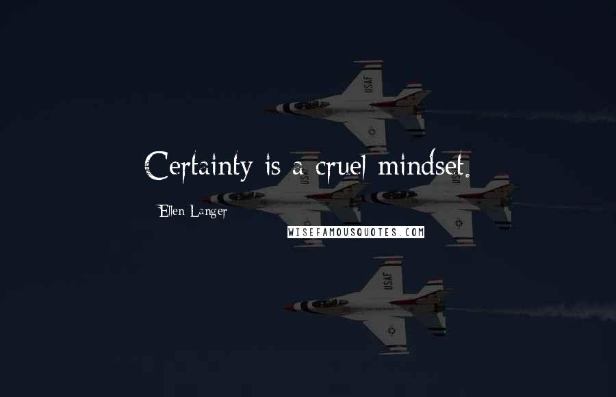 Ellen Langer Quotes: Certainty is a cruel mindset.