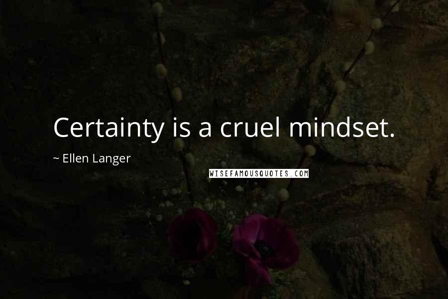 Ellen Langer Quotes: Certainty is a cruel mindset.