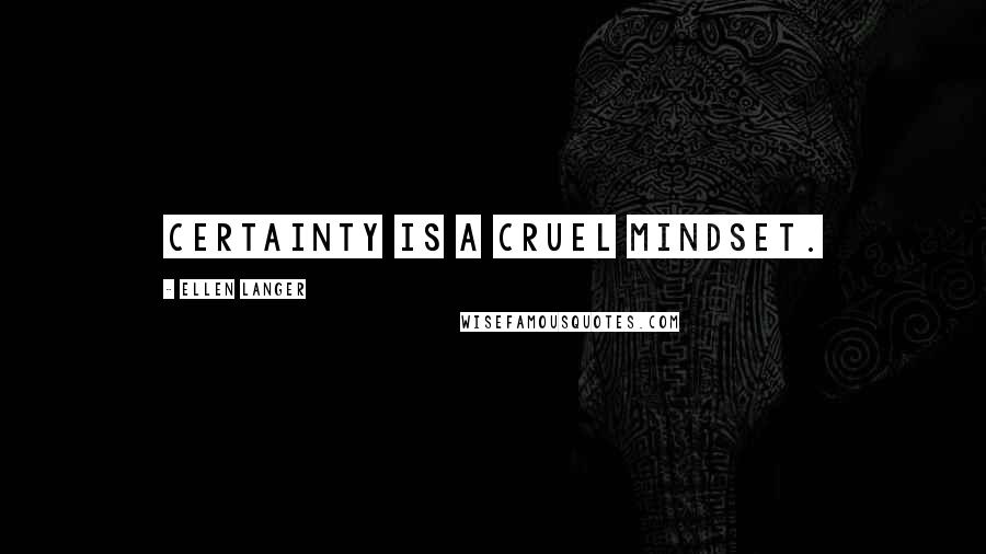 Ellen Langer Quotes: Certainty is a cruel mindset.