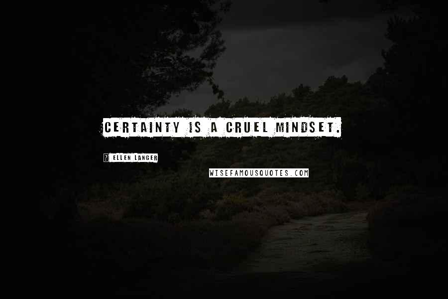 Ellen Langer Quotes: Certainty is a cruel mindset.