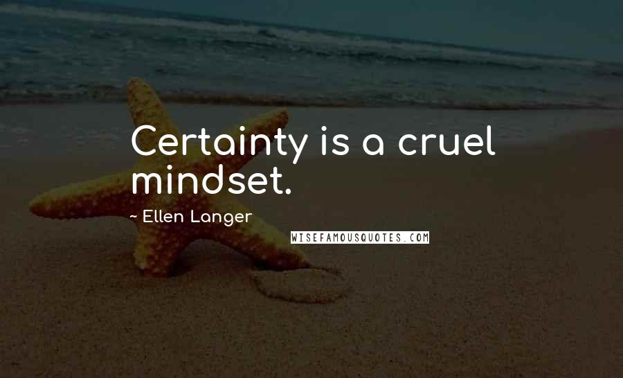 Ellen Langer Quotes: Certainty is a cruel mindset.