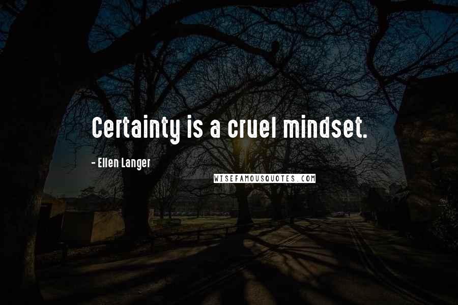 Ellen Langer Quotes: Certainty is a cruel mindset.