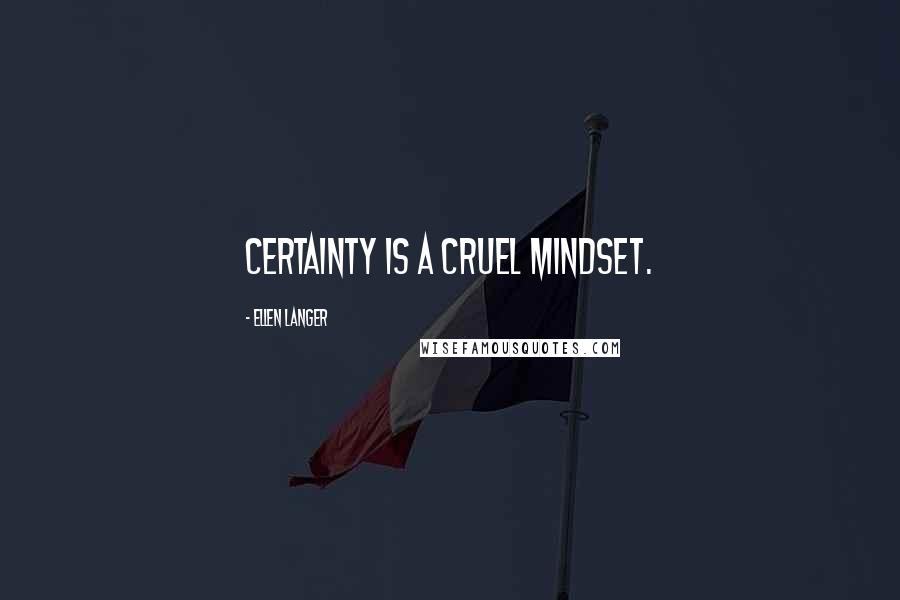 Ellen Langer Quotes: Certainty is a cruel mindset.