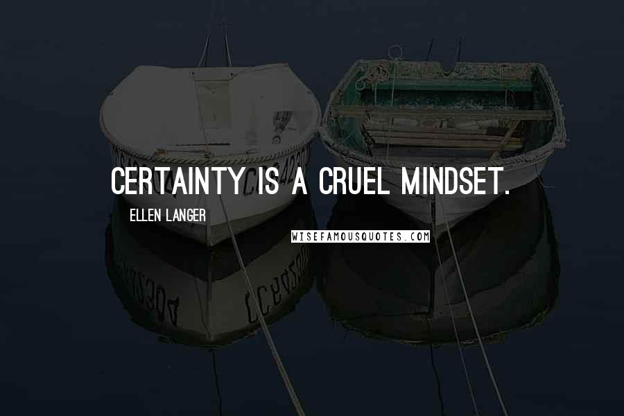 Ellen Langer Quotes: Certainty is a cruel mindset.