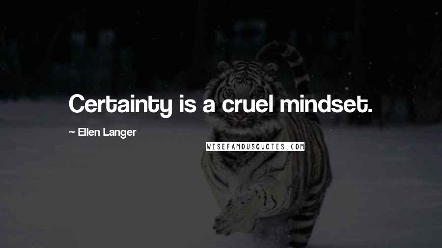 Ellen Langer Quotes: Certainty is a cruel mindset.