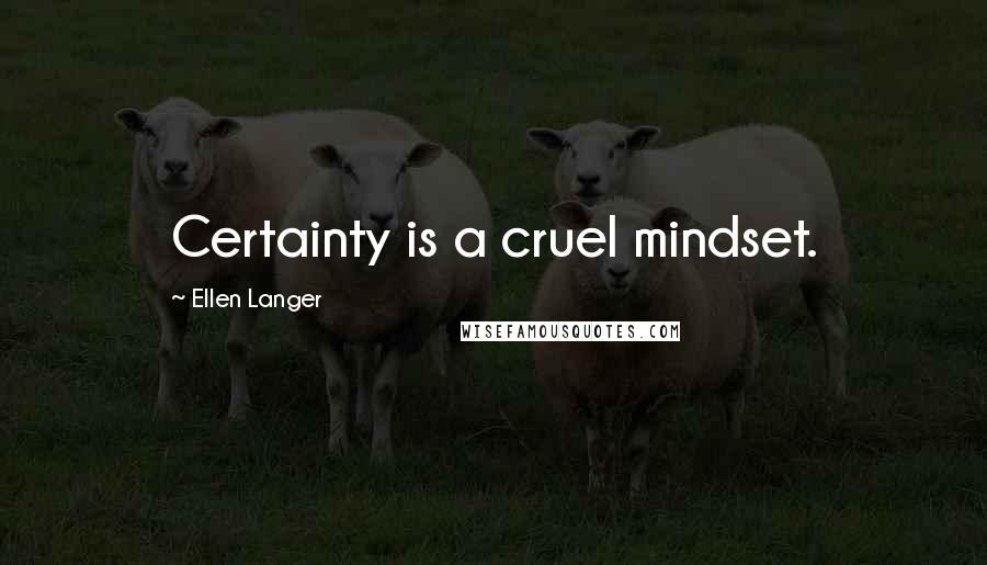 Ellen Langer Quotes: Certainty is a cruel mindset.