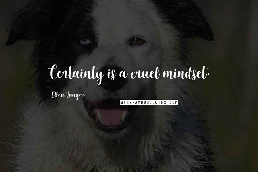 Ellen Langer Quotes: Certainty is a cruel mindset.