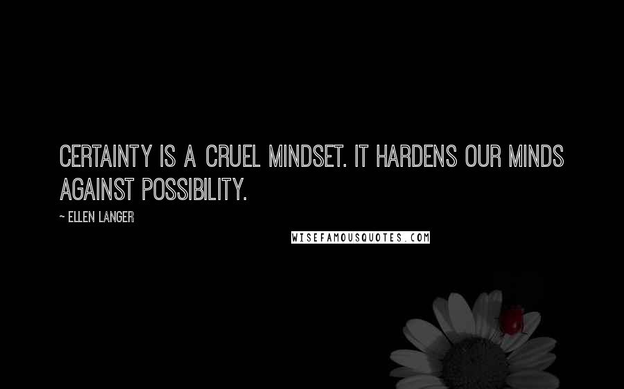 Ellen Langer Quotes: Certainty is a cruel mindset. It hardens our minds against possibility.