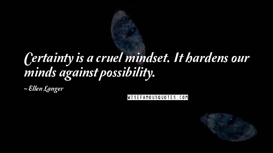 Ellen Langer Quotes: Certainty is a cruel mindset. It hardens our minds against possibility.