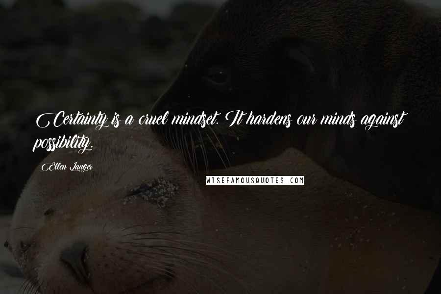 Ellen Langer Quotes: Certainty is a cruel mindset. It hardens our minds against possibility.