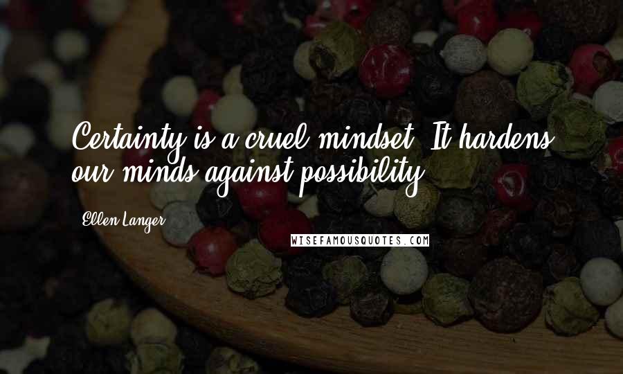Ellen Langer Quotes: Certainty is a cruel mindset. It hardens our minds against possibility.