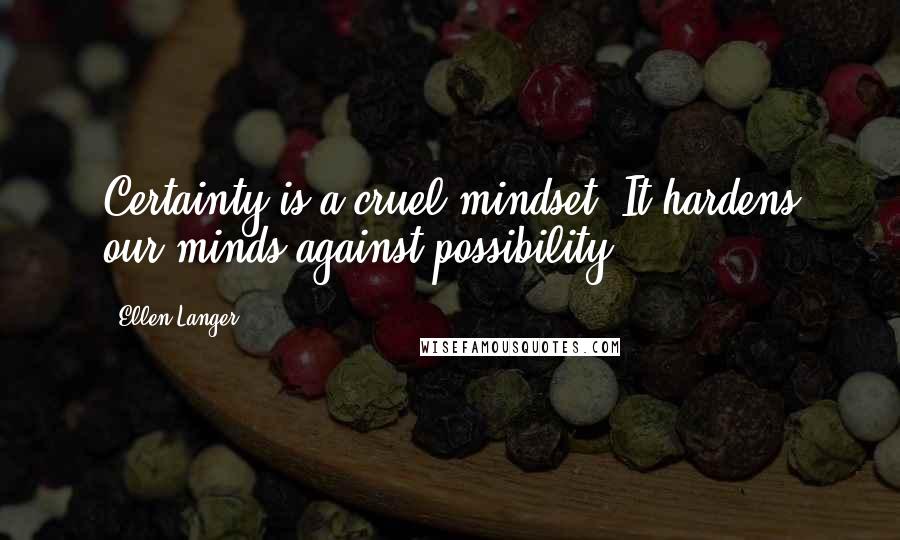 Ellen Langer Quotes: Certainty is a cruel mindset. It hardens our minds against possibility.