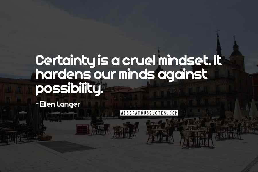 Ellen Langer Quotes: Certainty is a cruel mindset. It hardens our minds against possibility.