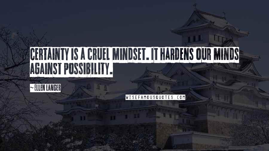 Ellen Langer Quotes: Certainty is a cruel mindset. It hardens our minds against possibility.