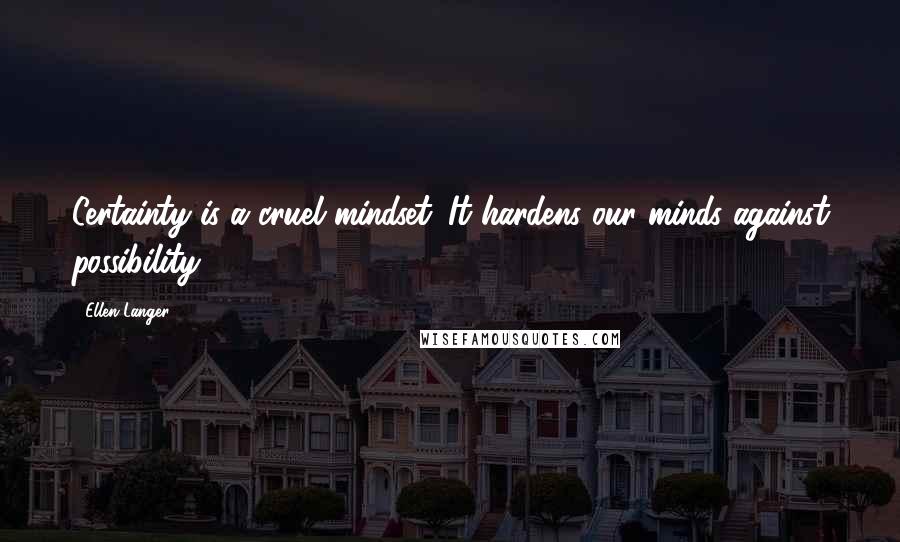 Ellen Langer Quotes: Certainty is a cruel mindset. It hardens our minds against possibility.