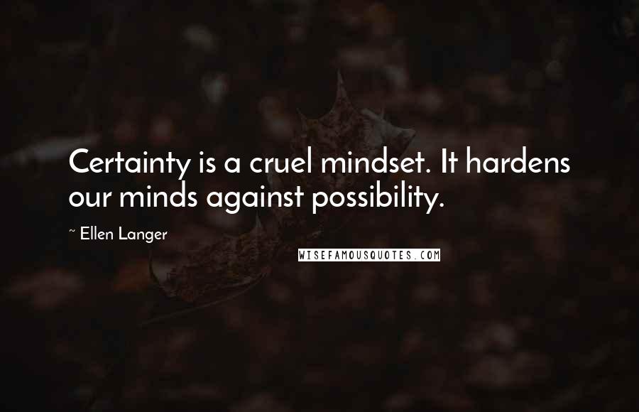 Ellen Langer Quotes: Certainty is a cruel mindset. It hardens our minds against possibility.