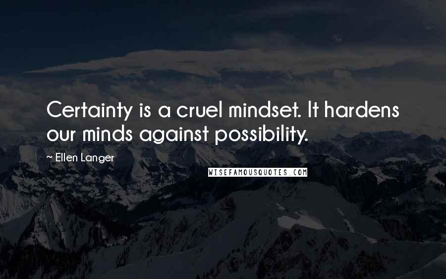 Ellen Langer Quotes: Certainty is a cruel mindset. It hardens our minds against possibility.