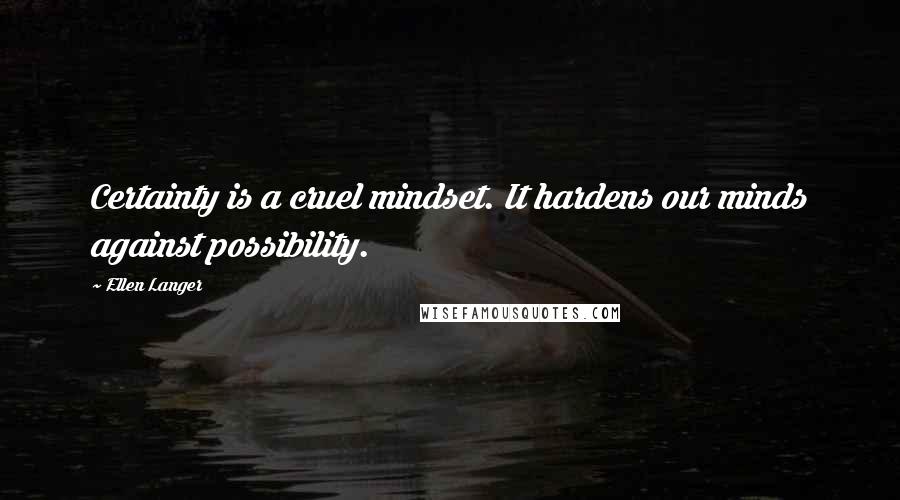 Ellen Langer Quotes: Certainty is a cruel mindset. It hardens our minds against possibility.