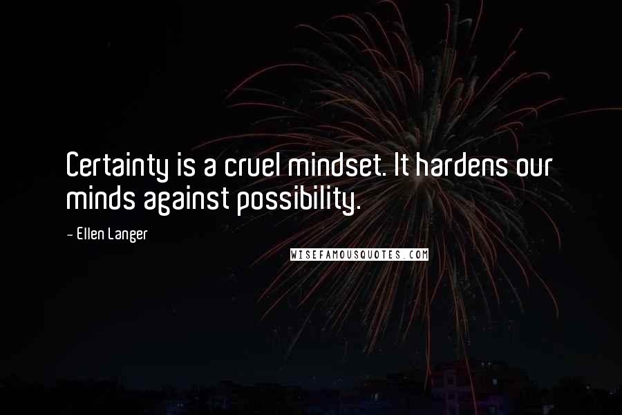 Ellen Langer Quotes: Certainty is a cruel mindset. It hardens our minds against possibility.