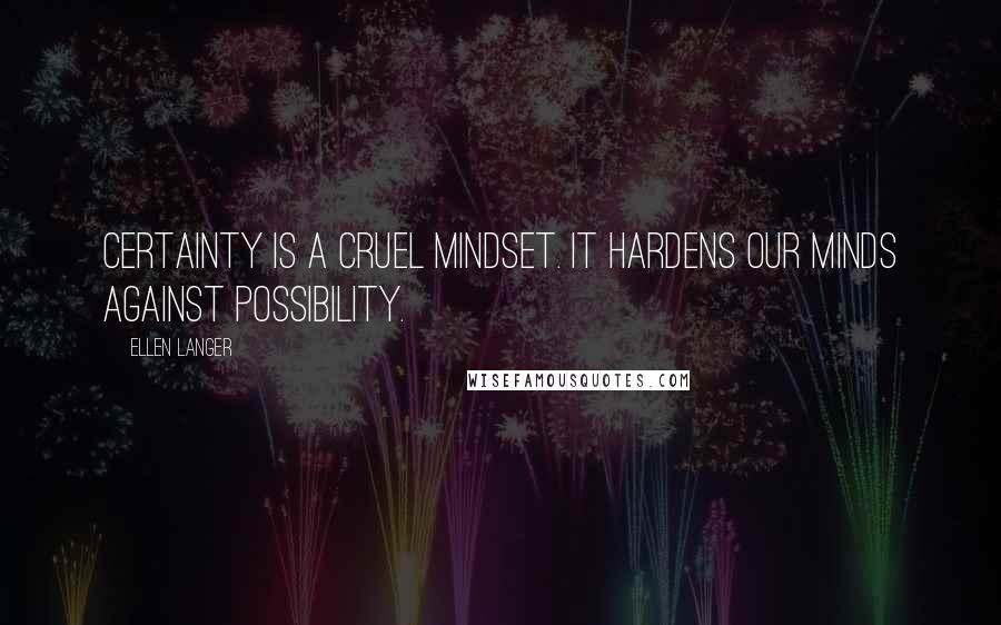 Ellen Langer Quotes: Certainty is a cruel mindset. It hardens our minds against possibility.