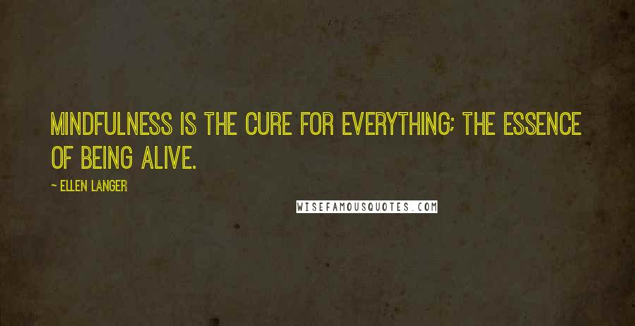 Ellen Langer Quotes: Mindfulness is the cure for everything; the essence of being alive.