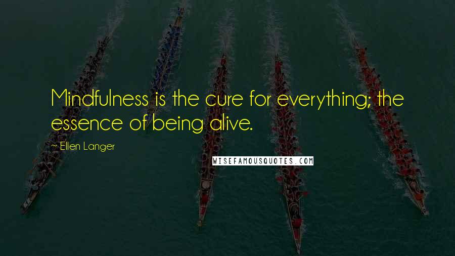 Ellen Langer Quotes: Mindfulness is the cure for everything; the essence of being alive.