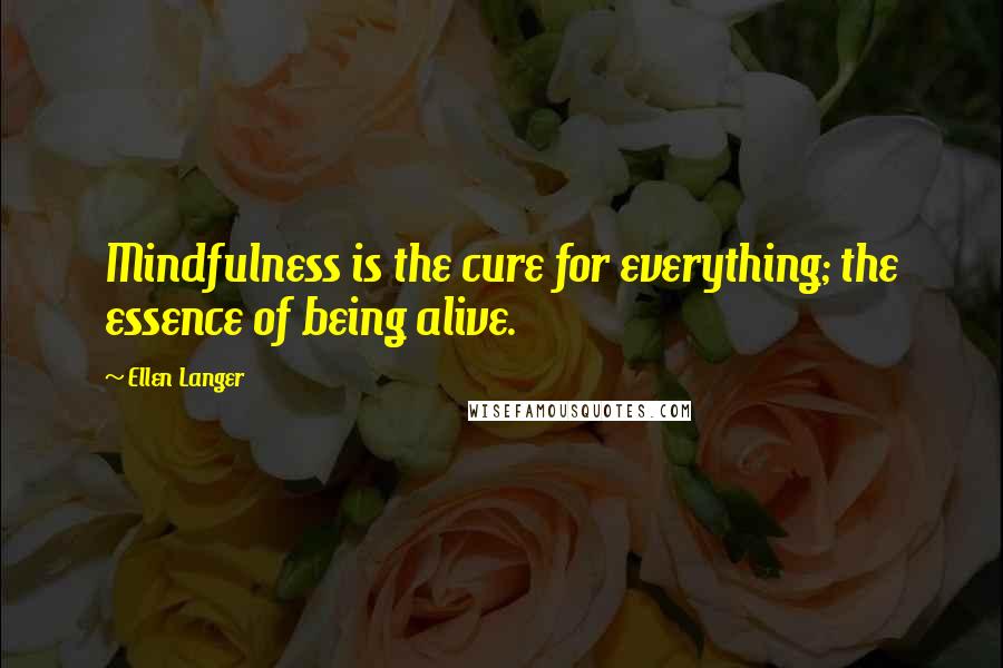 Ellen Langer Quotes: Mindfulness is the cure for everything; the essence of being alive.