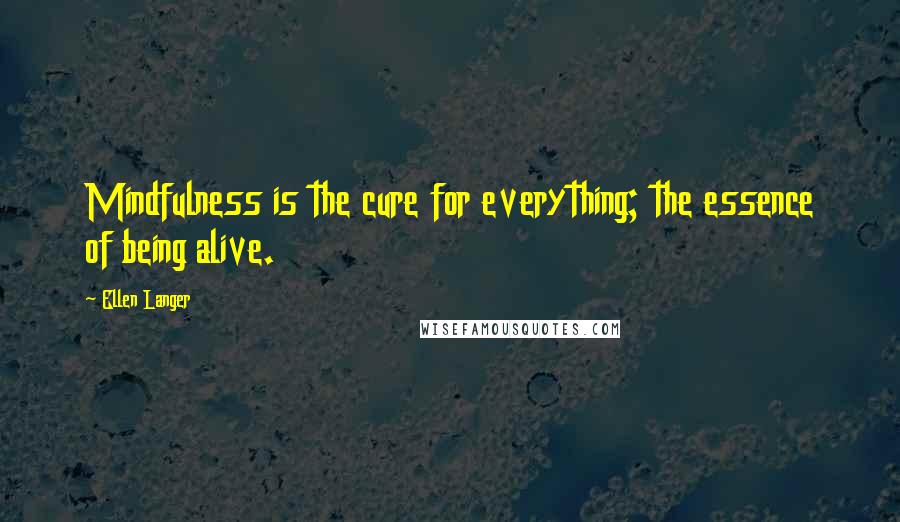 Ellen Langer Quotes: Mindfulness is the cure for everything; the essence of being alive.