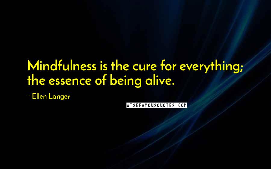 Ellen Langer Quotes: Mindfulness is the cure for everything; the essence of being alive.