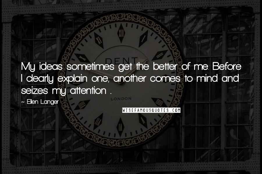 Ellen Langer Quotes: My ideas sometimes get the better of me. Before I clearly explain one, another comes to mind and seizes my attention ...