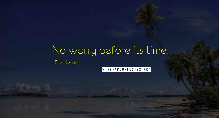 Ellen Langer Quotes: No worry before its time.