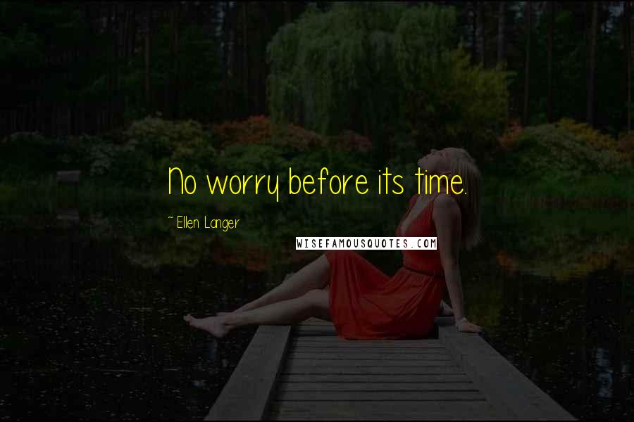 Ellen Langer Quotes: No worry before its time.