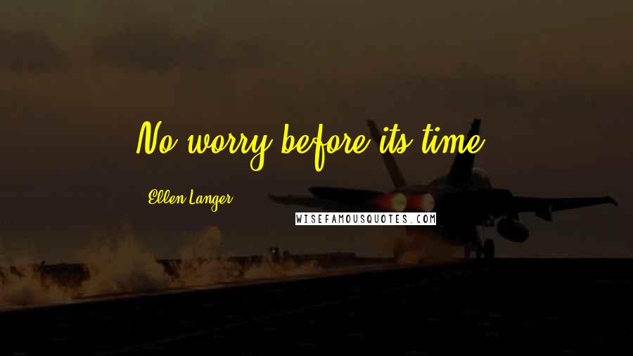 Ellen Langer Quotes: No worry before its time.