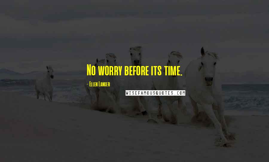 Ellen Langer Quotes: No worry before its time.