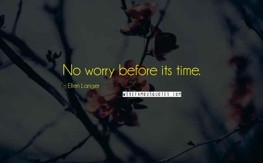 Ellen Langer Quotes: No worry before its time.