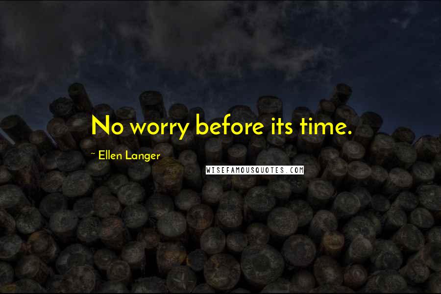 Ellen Langer Quotes: No worry before its time.